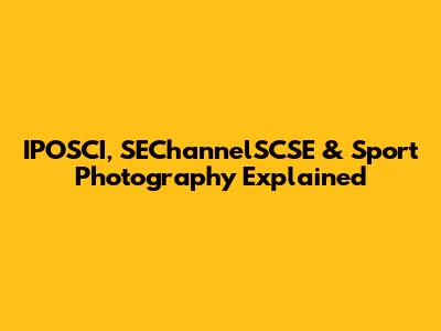 IPOSCI, SEChannelSCSE & Sport Photography Explained