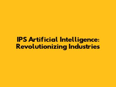 IPS Artificial Intelligence: Revolutionizing Industries