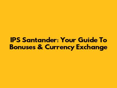 IPS Santander: Your Guide To Bonuses & Currency Exchange