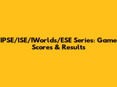 IPSE/ISE/IWorlds/ESE Series: Game Scores & Results