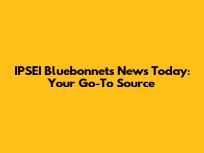 IPSEI Bluebonnets News Today: Your Go-To Source