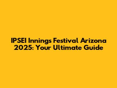 IPSEI Innings Festival Arizona 2025: Your Ultimate Guide