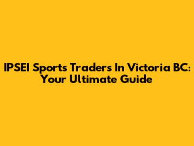 IPSEI Sports Traders In Victoria BC: Your Ultimate Guide