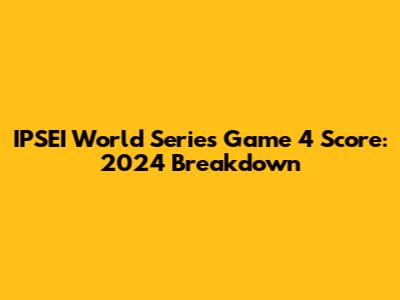 IPSEI World Series Game 4 Score: 2024 Breakdown