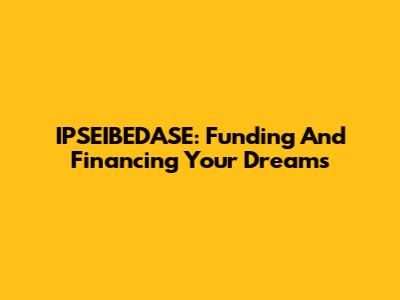 IPSEIBEDASE: Funding And Financing Your Dreams