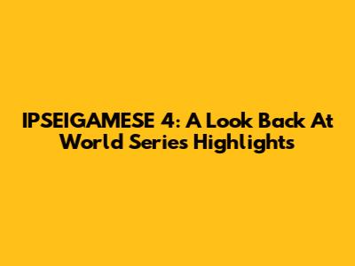 IPSEIGAMESE 4: A Look Back At World Series Highlights