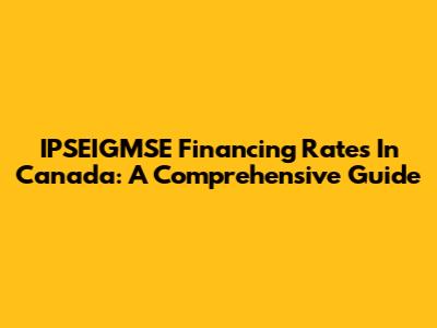 IPSEIGMSE Financing Rates In Canada: A Comprehensive Guide
