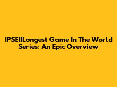 IPSEIILongest Game In The World Series: An Epic Overview