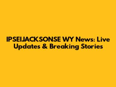 IPSEIJACKSONSE WY News: Live Updates & Breaking Stories