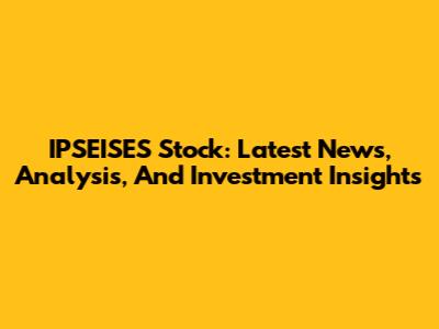 IPSEISES Stock: Latest News, Analysis, And Investment Insights