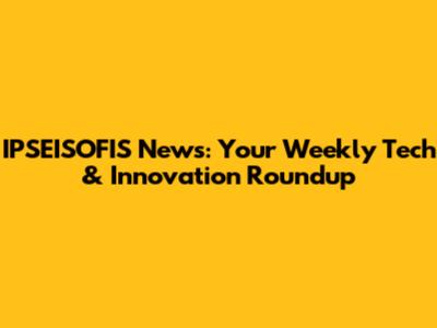 IPSEISOFIS News: Your Weekly Tech & Innovation Roundup