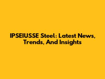 IPSEIUSSE Steel: Latest News, Trends, And Insights