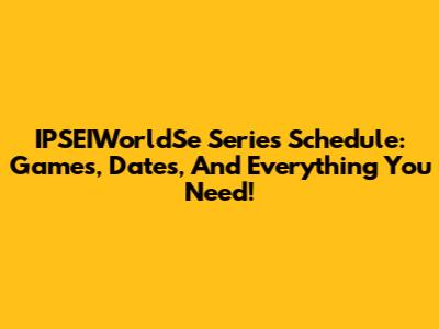IPSEIWorldSe Series Schedule: Games, Dates, And Everything You Need!