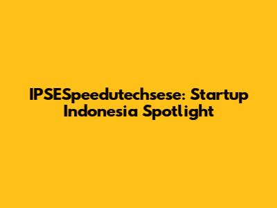 IPSESpeedutechsese: Startup Indonesia Spotlight