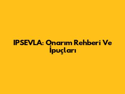 IPSEVLA: Onarım Rehberi Ve İpuçları
