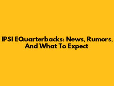 IPSI EQuarterbacks: News, Rumors, And What To Expect