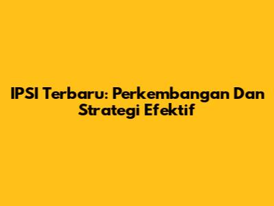 IPSI Terbaru: Perkembangan Dan Strategi Efektif