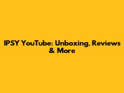 IPSY YouTube: Unboxing, Reviews & More