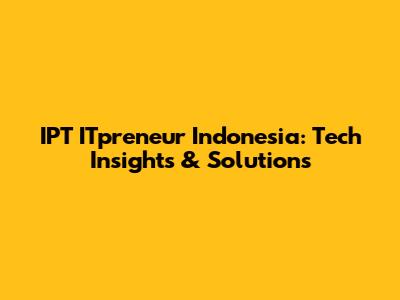 IPT ITpreneur Indonesia: Tech Insights & Solutions