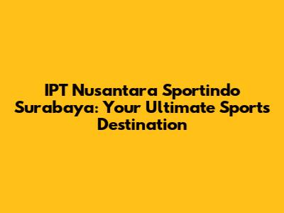 IPT Nusantara Sportindo Surabaya: Your Ultimate Sports Destination