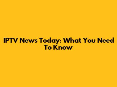IPTV News Today: What You Need To Know