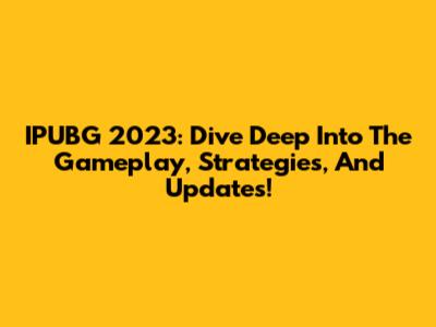 IPUBG 2023: Dive Deep Into The Gameplay, Strategies, And Updates!
