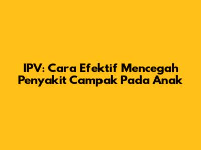IPV: Cara Efektif Mencegah Penyakit Campak Pada Anak
