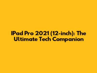 IPad Pro 2021 (12-inch): The Ultimate Tech Companion
