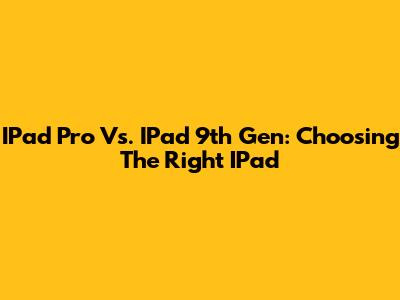 IPad Pro Vs. IPad 9th Gen: Choosing The Right IPad