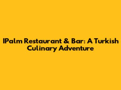 IPalm Restaurant & Bar: A Turkish Culinary Adventure
