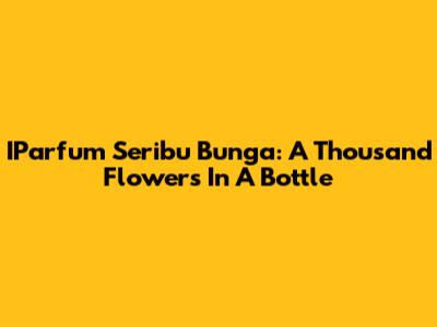 IParfum Seribu Bunga: A Thousand Flowers In A Bottle