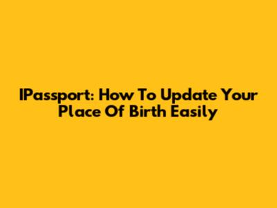 IPassport: How To Update Your Place Of Birth Easily