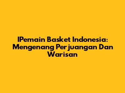 IPemain Basket Indonesia: Mengenang Perjuangan Dan Warisan