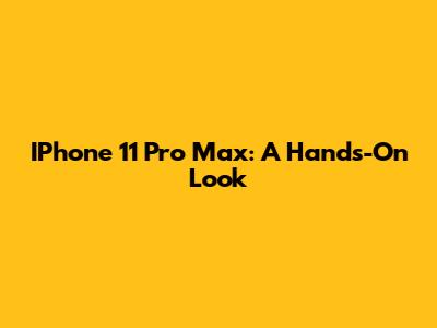 IPhone 11 Pro Max: A Hands-On Look