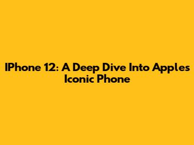 IPhone 12: A Deep Dive Into Apple's Iconic Phone