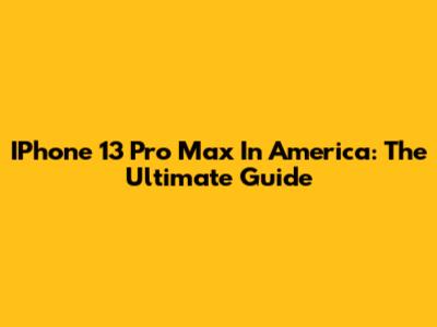 IPhone 13 Pro Max In America: The Ultimate Guide