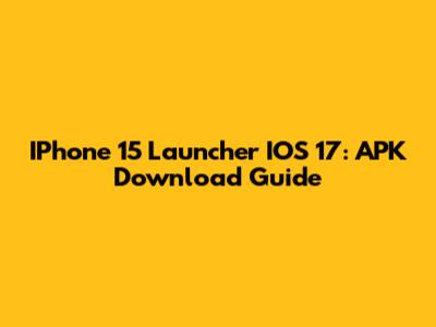 IPhone 15 Launcher IOS 17: APK Download Guide