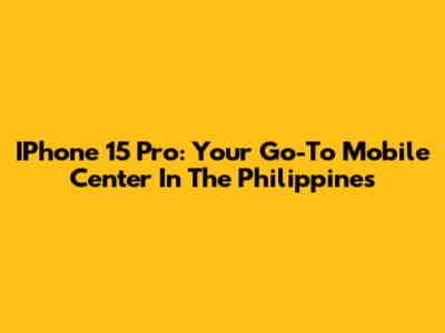 IPhone 15 Pro: Your Go-To Mobile Center In The Philippines