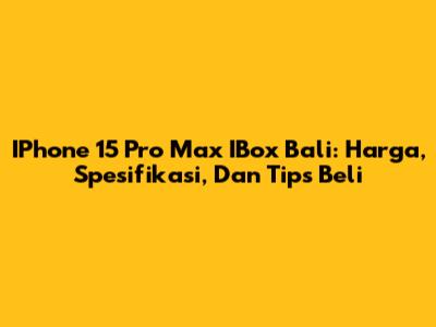 IPhone 15 Pro Max IBox Bali: Harga, Spesifikasi, Dan Tips Beli