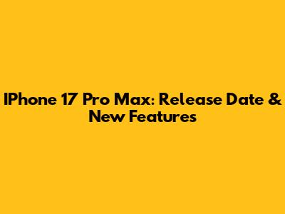 IPhone 17 Pro Max: Release Date & New Features