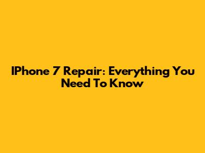 IPhone 7 Repair: Everything You Need To Know