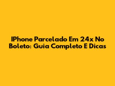 IPhone Parcelado Em 24x No Boleto: Guia Completo E Dicas