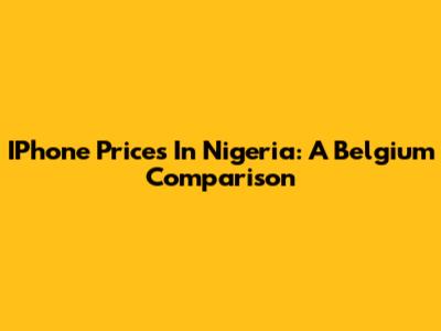 IPhone Prices In Nigeria: A Belgium Comparison