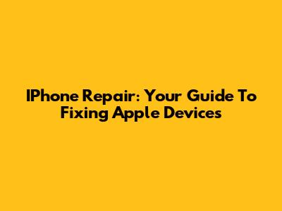IPhone Repair: Your Guide To Fixing Apple Devices