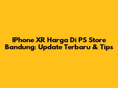 IPhone XR Harga Di PS Store Bandung: Update Terbaru & Tips