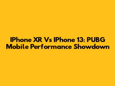 IPhone XR Vs IPhone 13: PUBG Mobile Performance Showdown
