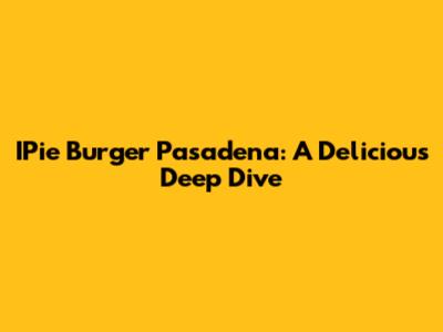 IPie Burger Pasadena: A Delicious Deep Dive