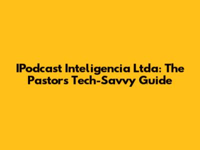 IPodcast Inteligencia Ltda: The Pastor's Tech-Savvy Guide