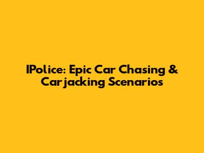 IPolice: Epic Car Chasing & Carjacking Scenarios