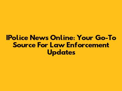IPolice News Online: Your Go-To Source For Law Enforcement Updates